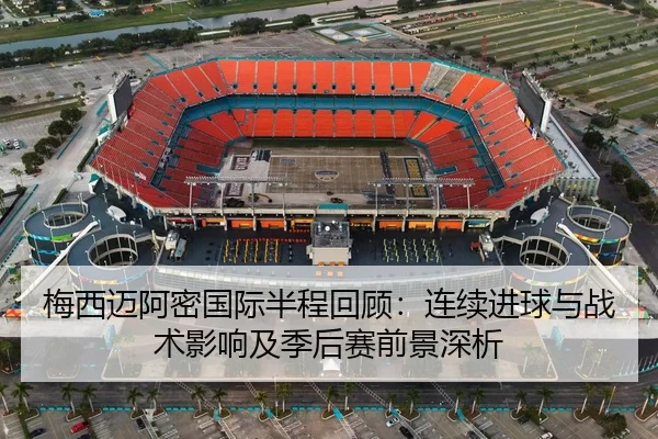 梅西迈阿密国际半程回顾：连续进球与战术影响及季后赛前景深析