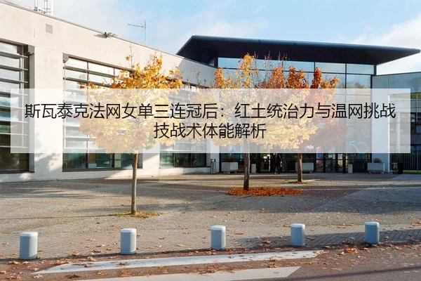 斯瓦泰克法网女单三连冠后：红土统治力与温网挑战技战术体能解析