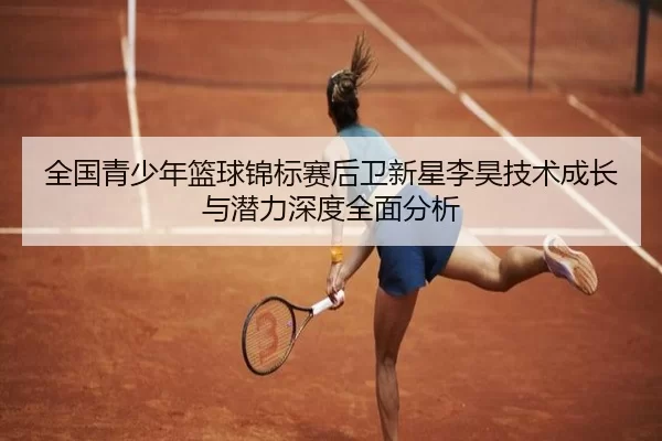 quan-guo-qing-shao-nian-lan-qiu-jin-biao-sai-hou-wei-xin-xing-li-hao-ji-shu-cheng-zhang-yu-qian-li-shen-du-quan-mian-2-645.jpg