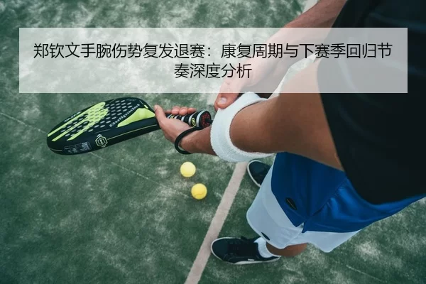 郑钦文手腕伤势复发退赛：康复周期与下赛季回归节奏深度分析